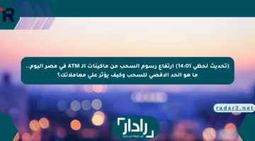 (تحديث لحظي 14:01) ارتفاع رسوم السحب من ماكينات الـ ATM في مصر اليوم.. ما هو الحد الأقصى للسحب وكيف يؤثر على معاملاتك؟